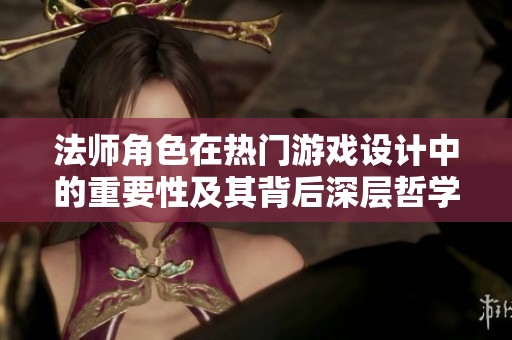 法师角色在热门游戏设计中的重要性及其背后深层哲学解析