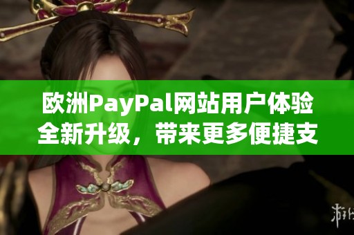 欧洲PayPal网站用户体验全新升级，带来更多便捷支付选择与服务