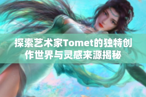探索艺术家Tomet的独特创作世界与灵感来源揭秘