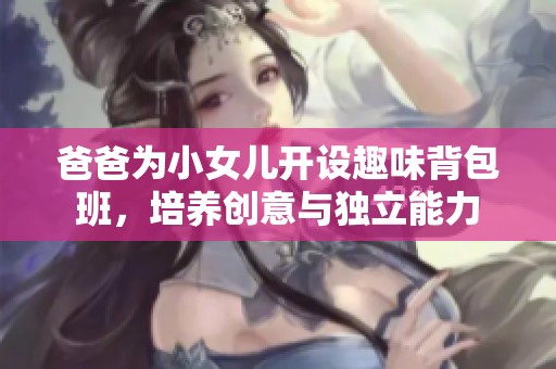 爸爸为小女儿开设趣味背包班，培养创意与独立能力