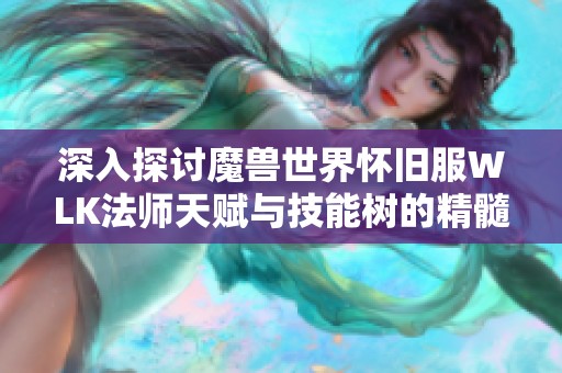 深入探讨魔兽世界怀旧服WLK法师天赋与技能树的精髓解析