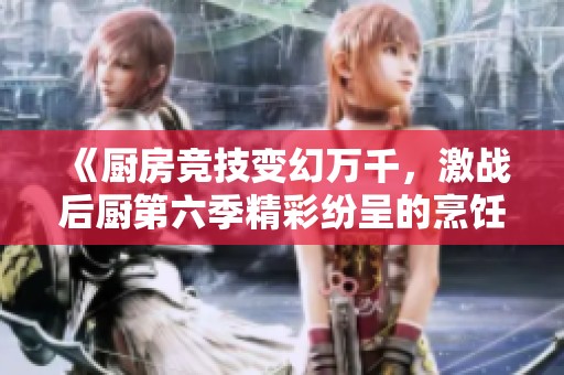 《厨房竞技变幻万千，激战后厨第六季精彩纷呈的烹饪大战》