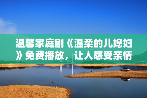 温馨家庭剧《温柔的儿媳妇》免费播放，让人感受亲情与爱情的美好交织