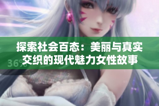 探索社会百态：美丽与真实交织的现代魅力女性故事
