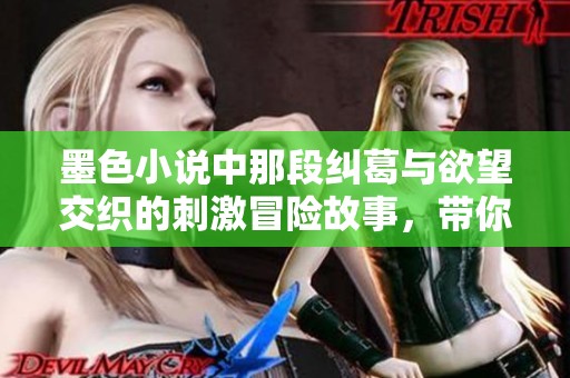 墨色小说中那段纠葛与欲望交织的刺激冒险故事，带你走进不一样的情感世界