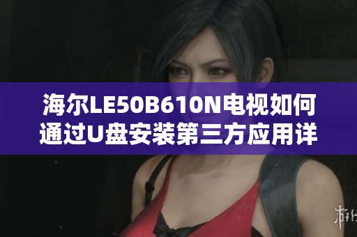 海尔LE50B610N电视如何通过U盘安装第三方应用详细教程
