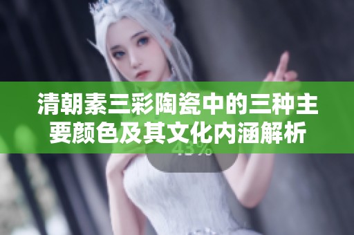 清朝素三彩陶瓷中的三种主要颜色及其文化内涵解析