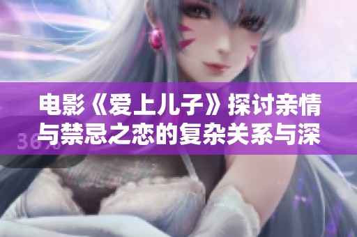 电影《爱上儿子》探讨亲情与禁忌之恋的复杂关系与深层情感