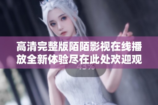高清完整版陌陌影视在线播放全新体验尽在此处欢迎观看