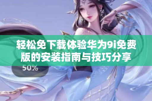 轻松免下载体验华为9i免费版的安装指南与技巧分享