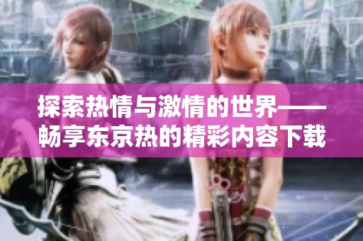 探索热情与激情的世界——畅享东京热的精彩内容下载体验