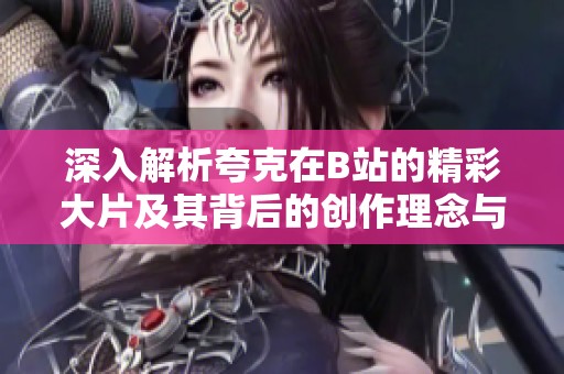 深入解析夸克在B站的精彩大片及其背后的创作理念与影响