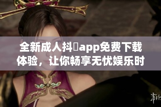 全新成人抖抈app免费下载体验，让你畅享无忧娱乐时光