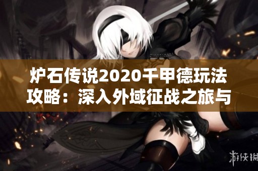 炉石传说2020千甲德玩法攻略：深入外域征战之旅与实战技巧分享