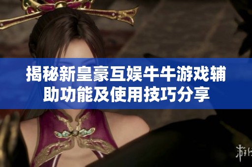 揭秘新皇豪互娱牛牛游戏辅助功能及使用技巧分享