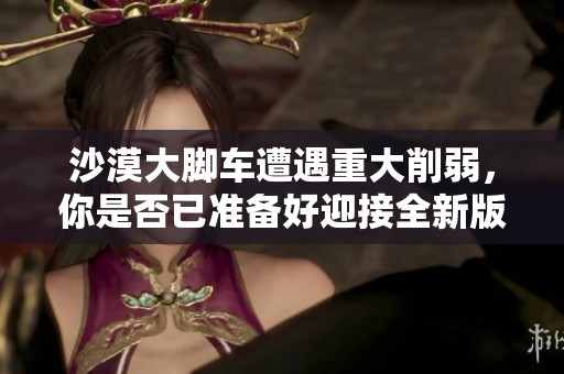 沙漠大脚车遭遇重大削弱，你是否已准备好迎接全新版本的挑战？