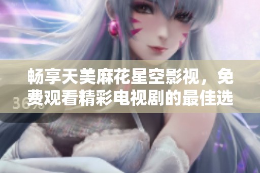 畅享天美麻花星空影视，免费观看精彩电视剧的最佳选择