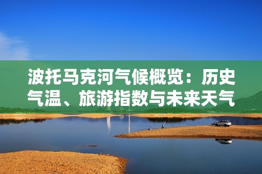 波托马克河气候概览：历史气温、旅游指数与未来天气预报详解