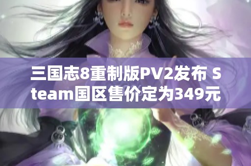 三国志8重制版PV2发布 Steam国区售价定为349元解析