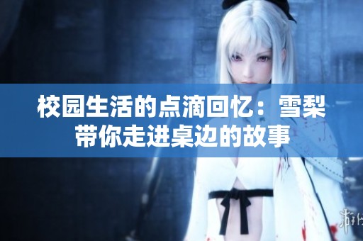 校园生活的点滴回忆：雪梨带你走进桌边的故事