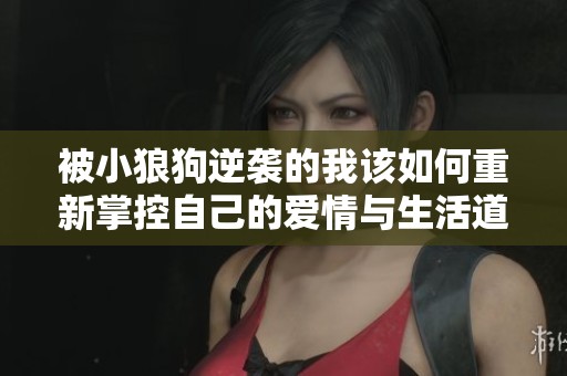 被小狼狗逆袭的我该如何重新掌控自己的爱情与生活道路呢