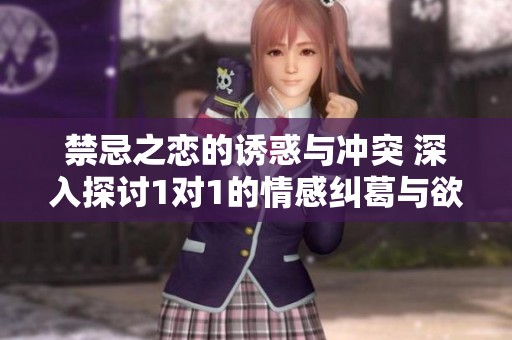 禁忌之恋的诱惑与冲突 深入探讨1对1的情感纠葛与欲望之路