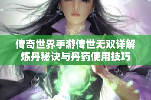 传奇世界手游传世无双详解炼丹秘诀与丹药使用技巧