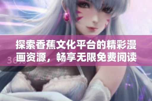 探索香蕉文化平台的精彩漫画资源，畅享无限免费阅读体验！