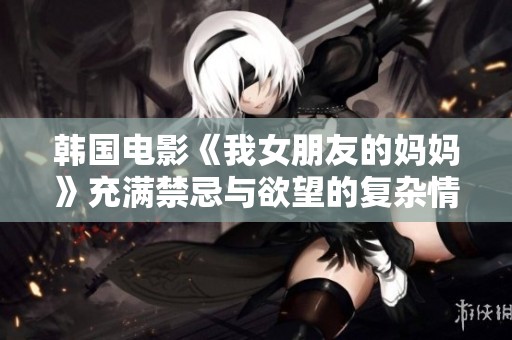韩国电影《我女朋友的妈妈》充满禁忌与欲望的复杂情感故事解析