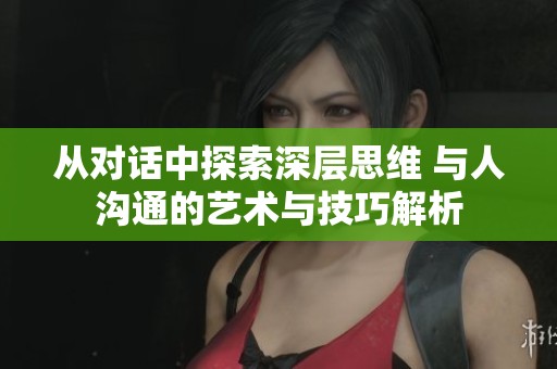 从对话中探索深层思维 与人沟通的艺术与技巧解析
