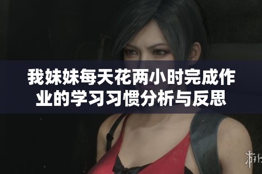 我妹妹每天花两小时完成作业的学习习惯分析与反思