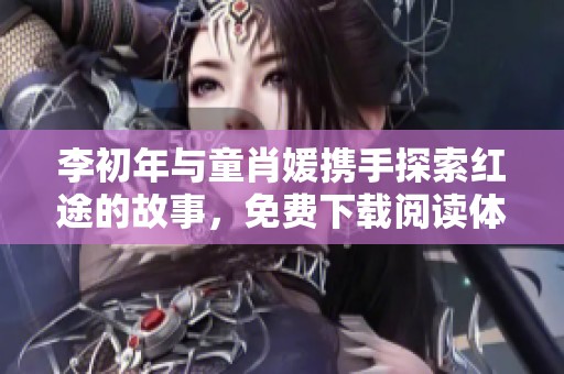 李初年与童肖媛携手探索红途的故事，免费下载阅读体验之旅