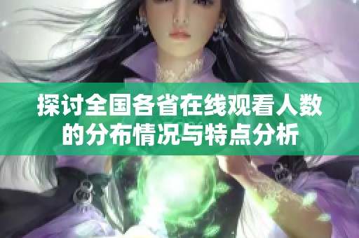 探讨全国各省在线观看人数的分布情况与特点分析