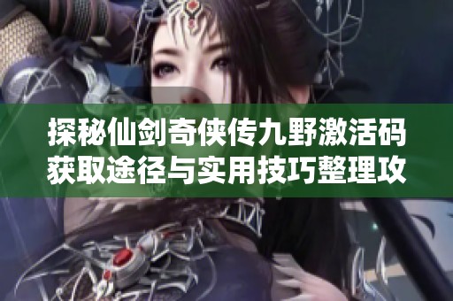探秘仙剑奇侠传九野激活码获取途径与实用技巧整理攻略