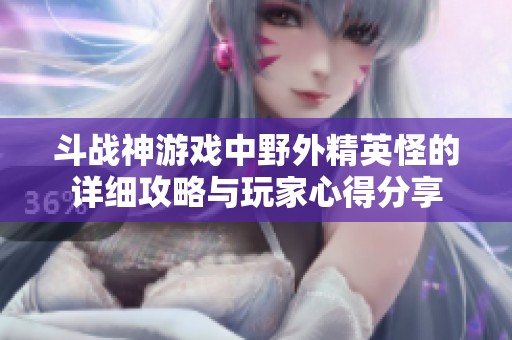 斗战神游戏中野外精英怪的详细攻略与玩家心得分享