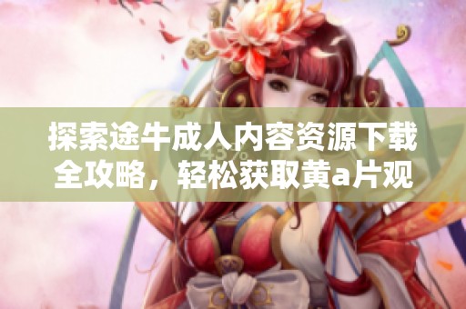 探索途牛成人内容资源下载全攻略，轻松获取黄a片观看渠道指南