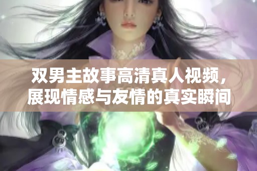 双男主故事高清真人视频，展现情感与友情的真实瞬间