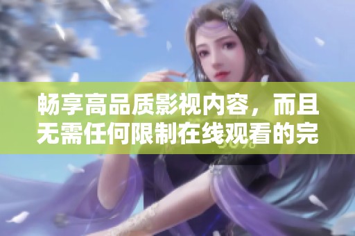 畅享高品质影视内容，而且无需任何限制在线观看的完美选择