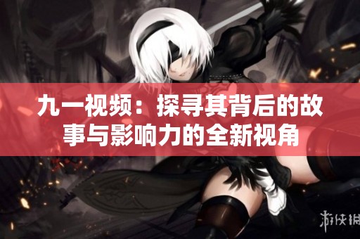 九一视频：探寻其背后的故事与影响力的全新视角