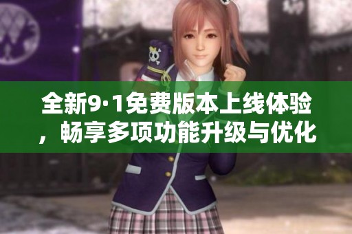 全新9·1免费版本上线体验，畅享多项功能升级与优化设计