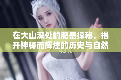 在大山深处的肥岳探秘，揭开神秘而辉煌的历史与自然之美