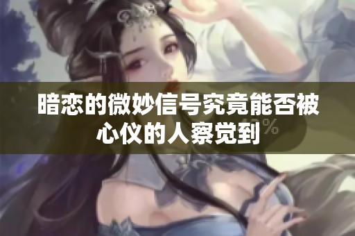 暗恋的微妙信号究竟能否被心仪的人察觉到