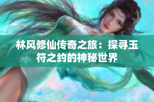 林风修仙传奇之旅：探寻玉符之约的神秘世界