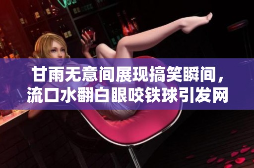 甘雨无意间展现搞笑瞬间，流口水翻白眼咬铁球引发网友热议