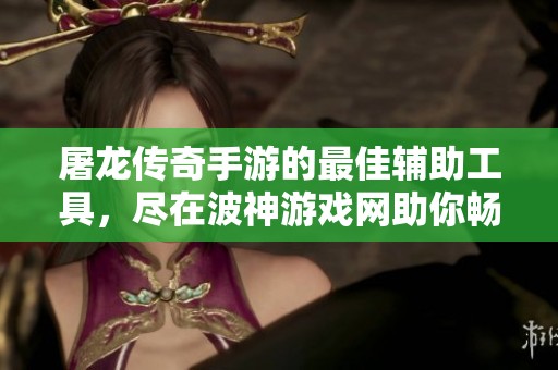 屠龙传奇手游的最佳辅助工具，尽在波神游戏网助你畅玩无阻