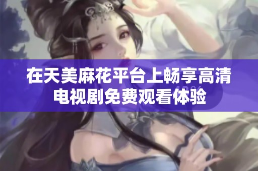 在天美麻花平台上畅享高清电视剧免费观看体验
