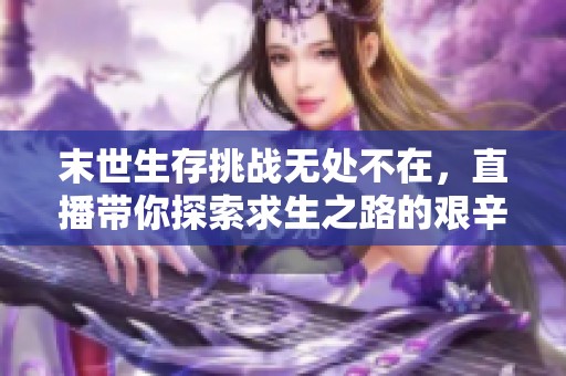 末世生存挑战无处不在，直播带你探索求生之路的艰辛与乐趣
