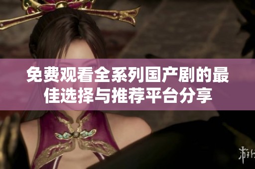 免费观看全系列国产剧的最佳选择与推荐平台分享