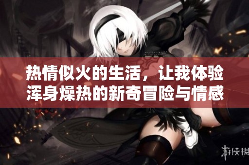 热情似火的生活，让我体验浑身燥热的新奇冒险与情感交织