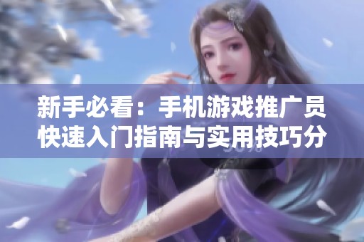 新手必看：手机游戏推广员快速入门指南与实用技巧分享